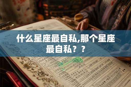 什么星座最自私,那个星座最自私?? 什么星座最自私,那个星座最自私??