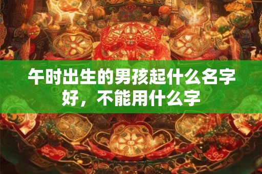 午时出生的男孩起什么名字好,不能用什么字 午时出生的男孩起什么名字好,不能用什么字