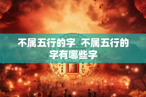 不属五行的字  不属五行的字有哪些字