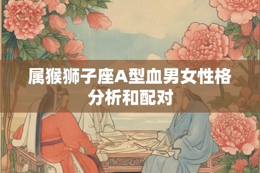 属猴狮子座A型血男女性格分析和配对