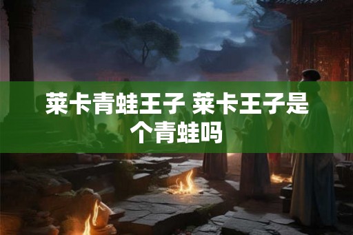 莱卡青蛙王子 莱卡王子是个青蛙吗