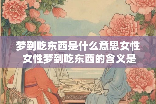 梦到吃东西是什么意思女性 女性梦到吃东西的含义是什么