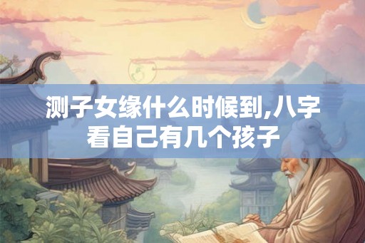 测子女缘什么时候到,八字看自己有几个孩子