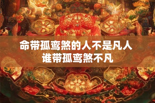 命带孤鸾煞的人不是凡人 谁带孤鸾煞不凡