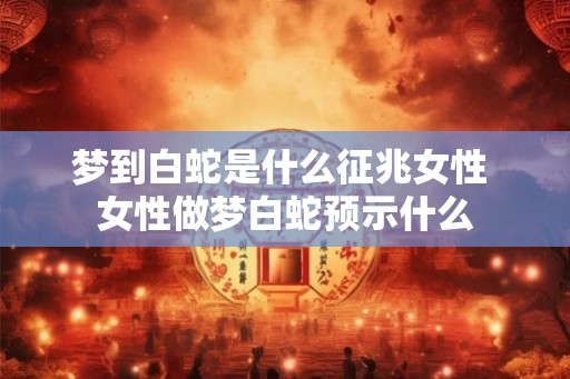 梦到白蛇是什么征兆女性 女性做梦白蛇预示什么