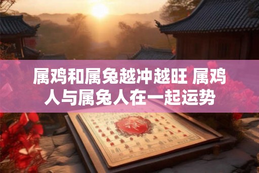属鸡和属兔越冲越旺 属鸡人与属兔人在一起运势