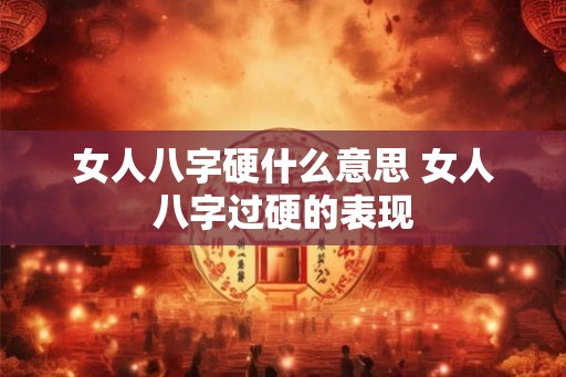 女人八字硬什么意思 女人八字过硬的表现 女人八字硬什么意思 女人八字过硬的表现