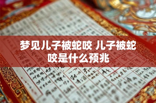 梦见儿子被蛇咬 儿子被蛇咬是什么预兆 梦见儿子被蛇咬 儿子被蛇咬是什么预兆