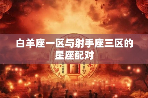 白羊座一区与射手座三区的星座配对
