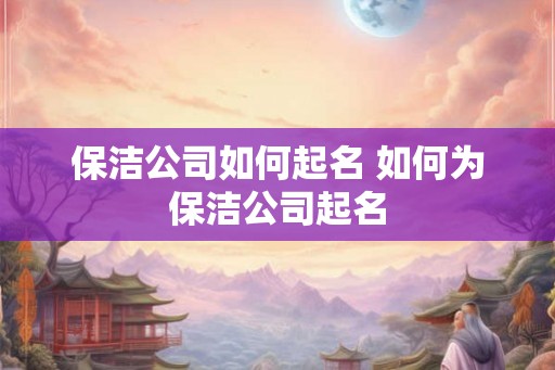 保洁公司如何起名 如何为保洁公司起名