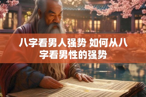 八字看男人强势 如何从八字看男性的强势