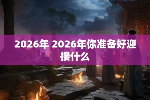 2026年 2026年你准备好迎接什么