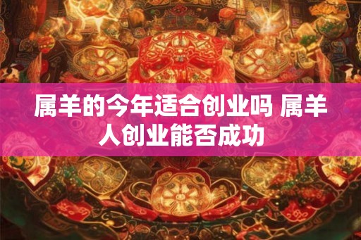 属羊的今年适合创业吗 属羊人创业能否成功 属羊的今年适合创业吗 属羊人创业能否成功