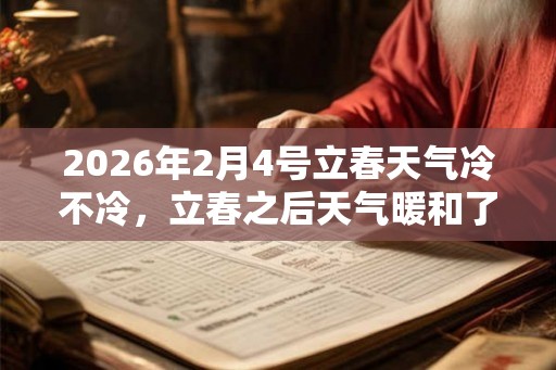 2026年2月4号立春天气冷不冷，立春之后天气暖和了吗？