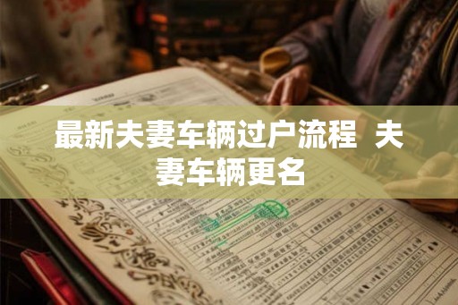 最新夫妻车辆过户流程  夫妻车辆更名