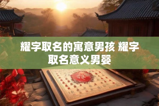 耀字取名的寓意男孩 耀字取名意义男婴