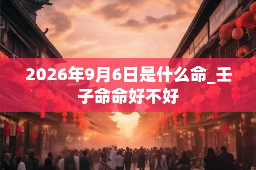 2026年9月6日是什么命_壬子命命好不好