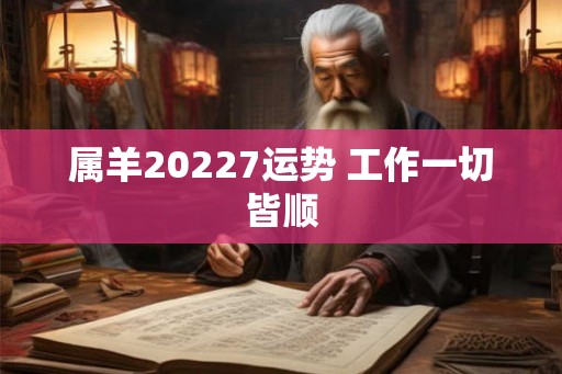 属羊20227运势 工作一切皆顺 属羊20227运势 工作一切皆顺