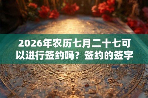 2026年农历七月二十七可以进行签约吗？签约的签字和盖章有什么要求？