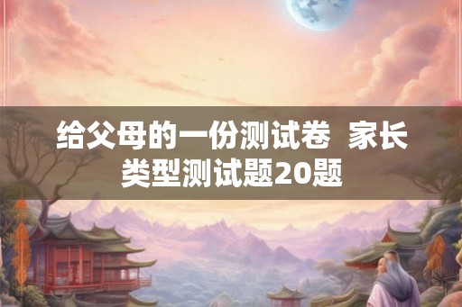 给父母的一份测试卷  家长类型测试题20题