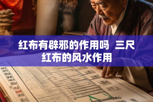 红布有辟邪的作用吗 三尺红布的风水作用 红布有辟邪的作用吗 三尺红布的风水作用