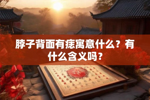 脖子背面有痣寓意什么?有什么含义吗? 脖子背面有痣寓意什么?有什么含义吗?