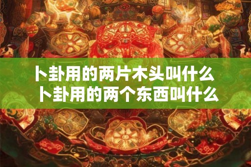 卜卦用的两片木头叫什么  卜卦用的两个东西叫什么