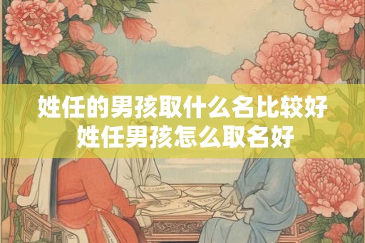 姓任的男孩取什么名比较好 姓任男孩怎么取名好 姓任的男孩取什么名比较好 姓任男孩怎么取名好