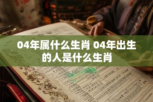 04年属什么生肖 04年出生的人是什么生肖