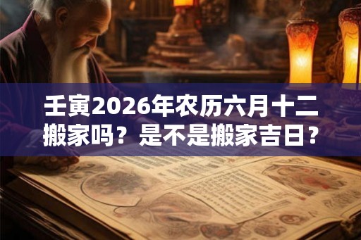 壬寅2026年农历六月十二搬家吗？是不是搬家吉日？