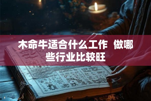 木命牛适合什么工作 做哪些行业比较旺 木命牛适合什么工作 做哪些行业比较旺
