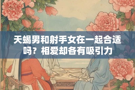 天蝎男和射手女在一起合适吗？相爱却各有吸引力