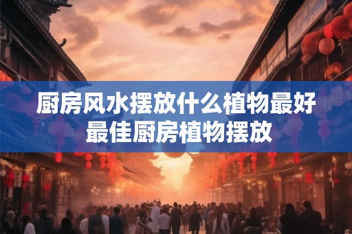 厨房风水摆放什么植物最好 最佳厨房植物摆放