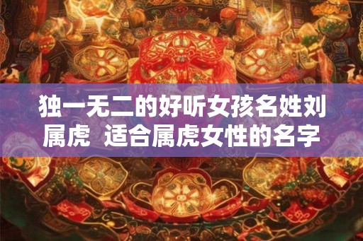 独一无二的好听女孩名姓刘属虎  适合属虎女性的名字