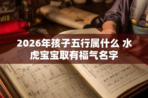 2026年孩子五行属什么 水虎宝宝取有福气名字