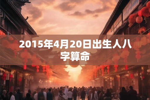 2015年4月20日出生人八字算命 2015年4月20日出生人八字算命