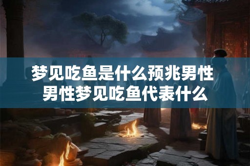 梦见吃鱼是什么预兆男性 男性梦见吃鱼代表什么