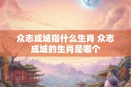 众志成城指什么生肖 众志成城的生肖是哪个