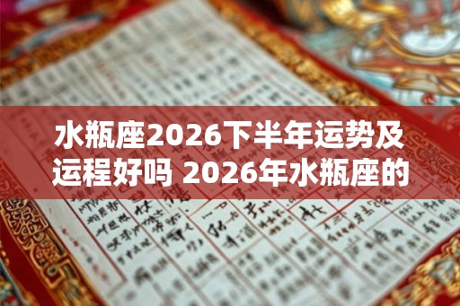水瓶座2026下半年运势及运程好吗 2026年水瓶座的最新运势分析