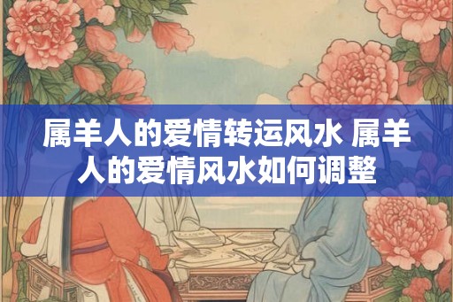 属羊人的爱情转运风水 属羊人的爱情风水如何调整