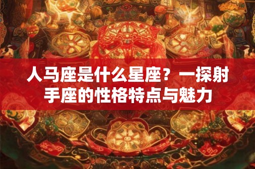 人马座是什么星座？一探射手座的性格特点与魅力