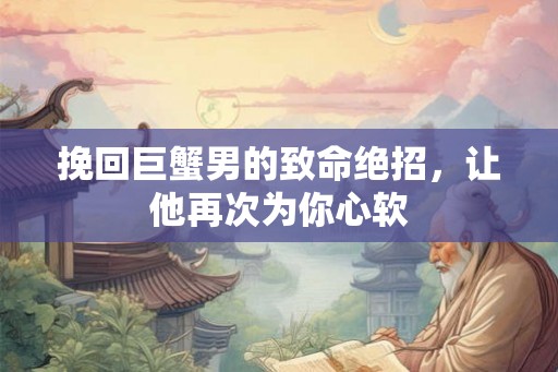 挽回巨蟹男的致命绝招，让他再次为你心软