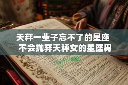 天秤一辈子忘不了的星座  不会抛弃天秤女的星座男