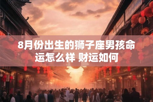 8月份出生的狮子座男孩命运怎么样 财运如何
