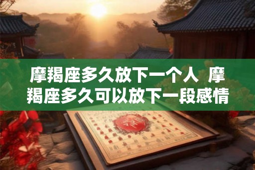 摩羯座多久放下一个人 摩羯座多久可以放下一段感情 摩羯座多久放下一个人 摩羯座多久可以放下一段感情