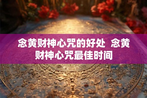 念黄财神心咒的好处 念黄财神心咒最佳时间 念黄财神心咒的好处 念黄财神心咒最佳时间