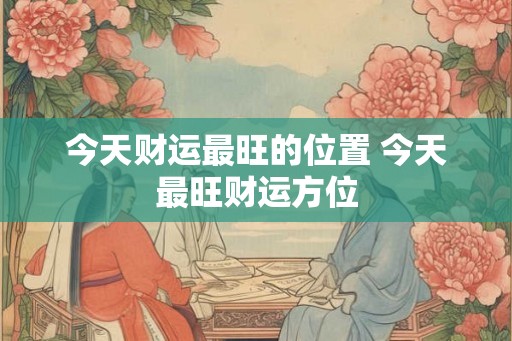 今天财运最旺的位置 今天最旺财运方位