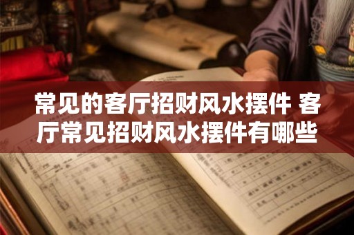 常见的客厅招财风水摆件 客厅常见招财风水摆件有哪些