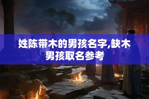 姓陈带木的男孩名字,缺木男孩取名参考 姓陈带木的男孩名字,缺木男孩取名参考
