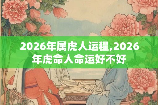 2026年属虎人运程,2026年虎命人命运好不好